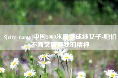 商水中国5000米最好成绩女子-她们不断突破自我的精神