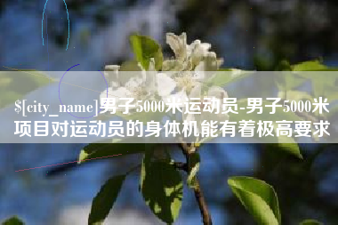 商水男子5000米运动员-男子5000米项目对运动员的身体机能有着极高要求