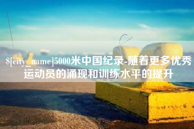 商水5000米中国纪录-随着更多优秀运动员的涌现和训练水平的提升