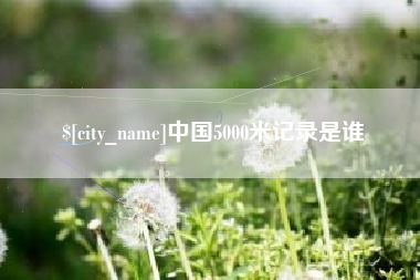 商水中国5000米记录是谁