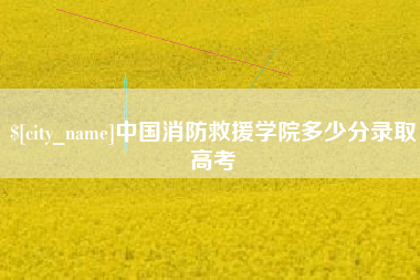 商水中国消防救援学院多少分录取高考