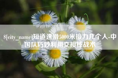 商水短道速滑5000米接力几个人-中国队巧妙利用交接棒战术