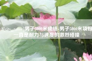 商水男子5000米成绩-男子5000米项目一直是耐力与速度的激烈碰撞