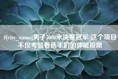 商水男子5000米决赛冠军-这个项目不仅考验着选手们的体能极限
