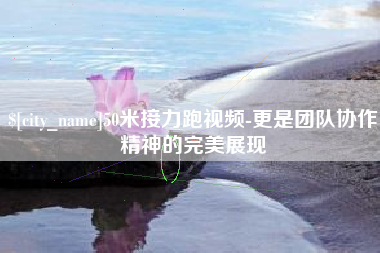 商水50米接力跑视频-更是团队协作精神的完美展现