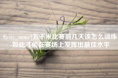 商水五千米比赛前几天该怎么训练-如此才能在赛场上发挥出最佳水平
