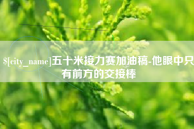 商水五十米接力赛加油稿-他眼中只有前方的交接棒