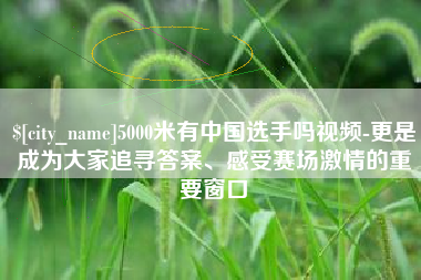 商水5000米有中国选手吗视频-更是成为大家追寻答案、感受赛场激情的重要窗口