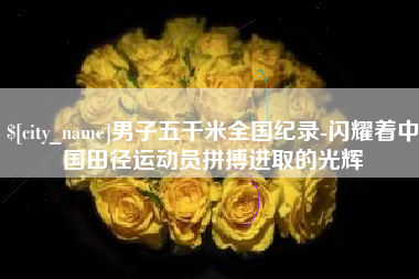 商水男子五千米全国纪录-闪耀着中国田径运动员拼搏进取的光辉