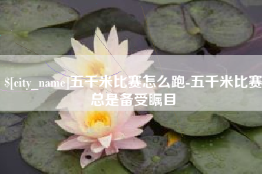 商水五千米比赛怎么跑-五千米比赛总是备受瞩目