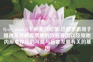 商水5千米全国纪录-这些术语用于描述某些病毒携带的致癌基因以及细胞内原本存在的可能与癌症发展有关的基因