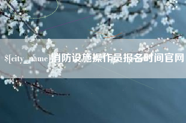 商水消防设施操作员报名时间官网