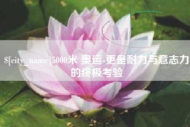 商水5000米 奥运-更是耐力与意志力的终极考验