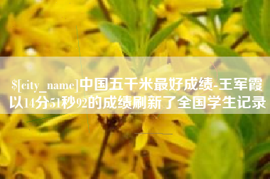 商水中国五千米最好成绩-王军霞以14分51秒92的成绩刷新了全国学生记录