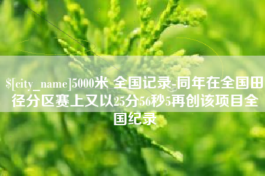 商水5000米 全国记录-同年在全国田径分区赛上又以25分56秒5再创该项目全国纪录