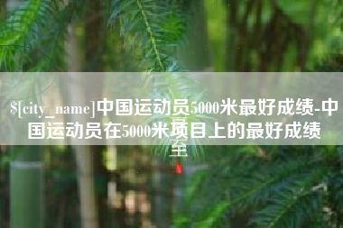 商水中国运动员5000米最好成绩-中国运动员在5000米项目上的最好成绩