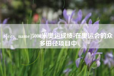 商水5000米奥运成绩-在奥运会的众多田径项目中