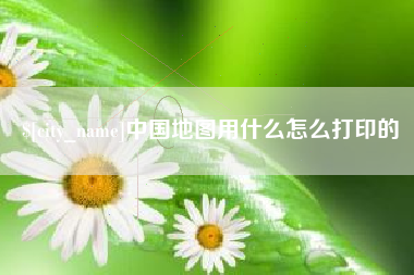 商水中国地图用什么怎么打印的