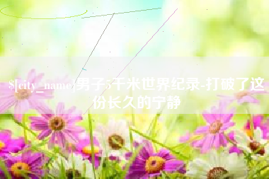 商水男子5千米世界纪录-打破了这份长久的宁静