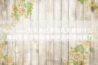 商水五千米比赛前几天要做什么-：睡眠不足会影响身体状态和反应能力
