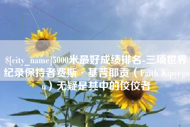 商水5000米最好成绩排名-三项世界纪录保持者费斯·基普耶贡（Faith Kipyegon）无疑是其中的佼佼者
