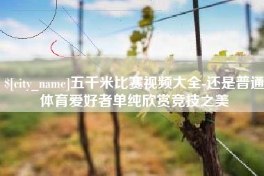 商水五千米比赛视频大全-还是普通体育爱好者单纯欣赏竞技之美
