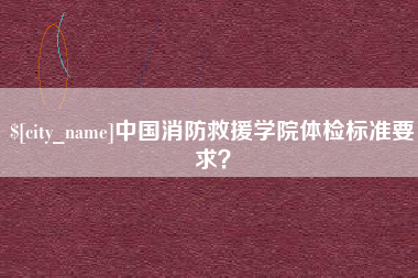 商水中国消防救援学院体检标准要求？