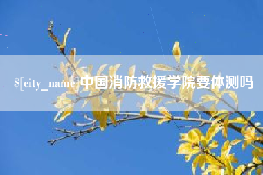 商水中国消防救援学院要体测吗
