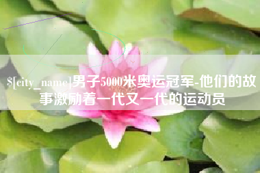 商水男子5000米奥运冠军-他们的故事激励着一代又一代的运动员