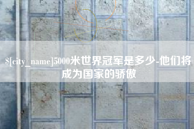 商水5000米世界冠军是多少-他们将成为国家的骄傲