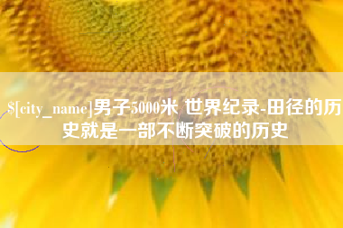商水男子5000米 世界纪录-田径的历史就是一部不断突破的历史