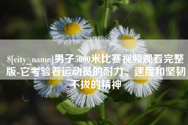 商水男子5000米比赛视频观看完整版-它考验着运动员的耐力、速度和坚韧不拔的精神