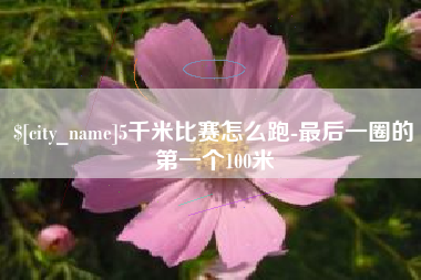 商水5千米比赛怎么跑-最后一圈的第一个100米