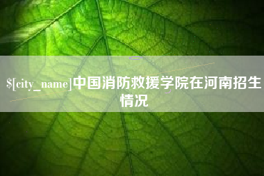 商水中国消防救援学院在河南招生情况