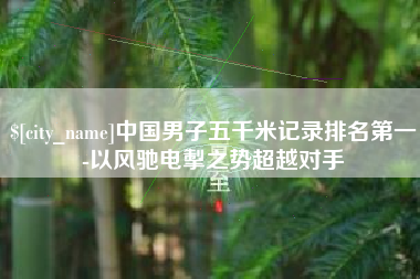 商水中国男子五千米记录排名第一-以风驰电掣之势超越对手