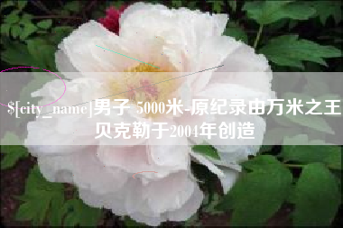 商水男子 5000米-原纪录由万米之王贝克勒于2004年创造