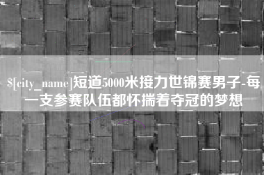 商水短道5000米接力世锦赛男子-每一支参赛队伍都怀揣着夺冠的梦想
