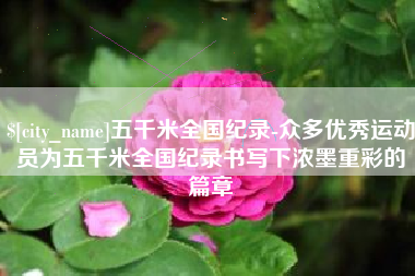 商水五千米全国纪录-众多优秀运动员为五千米全国纪录书写下浓墨重彩的篇章