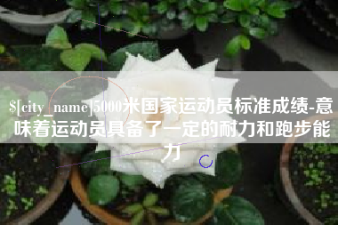 商水5000米国家运动员标准成绩-意味着运动员具备了一定的耐力和跑步能力
