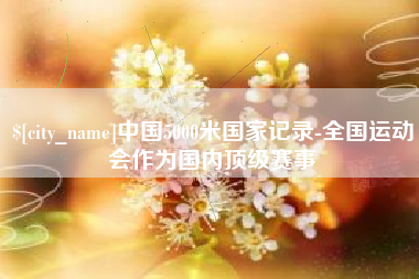 商水中国5000米国家记录-全国运动会作为国内顶级赛事