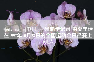 商水中国5000米跑步记录-由夏丰远在1997年10月23日的全国运动会田径赛上创造
