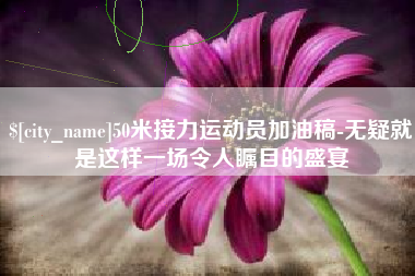 商水50米接力运动员加油稿-无疑就是这样一场令人瞩目的盛宴