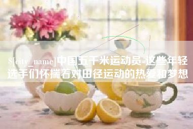 商水中国五千米运动员-这些年轻选手们怀揣着对田径运动的热爱和梦想