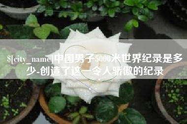 商水中国男子5000米世界纪录是多少-创造了这一令人骄傲的纪录