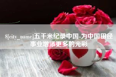 商水五千米纪录中国-为中国田径事业增添更多的光彩