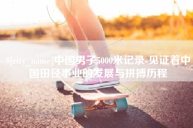 商水中国男子5000米记录-见证着中国田径事业的发展与拼搏历程