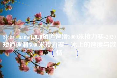 商水2020短道速滑3000米接力赛-2020短道速滑3000米接力赛：冰上的速度与激情