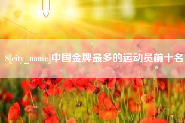 商水中国金牌最多的运动员前十名