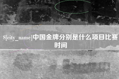 商水中国金牌分别是什么项目比赛时间