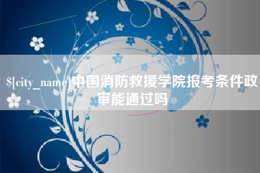 商水中国消防救援学院报考条件政审能通过吗